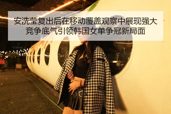 安洗莹复出后在移动覆盖观察中展现强大竞争底气引领韩国女单争冠新局面 | huangguantiyu