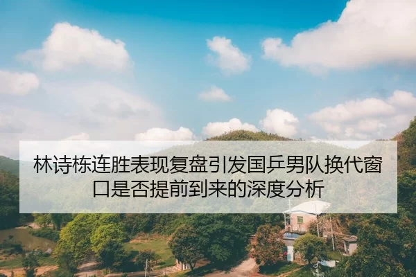 林诗栋连胜表现复盘引发国乒男队换代窗口是否提前到来的深度分析
