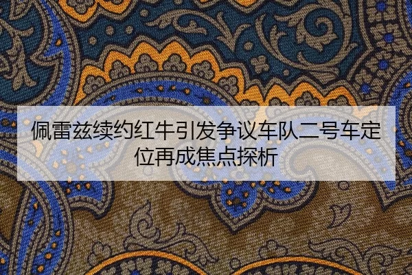 佩雷兹续约红牛引发争议车队二号车定位再成焦点探析