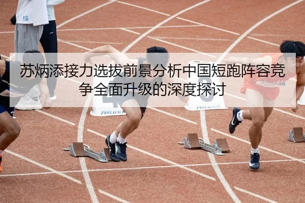 苏炳添接力选拔前景分析中国短跑阵容竞争全面升级的深度探讨