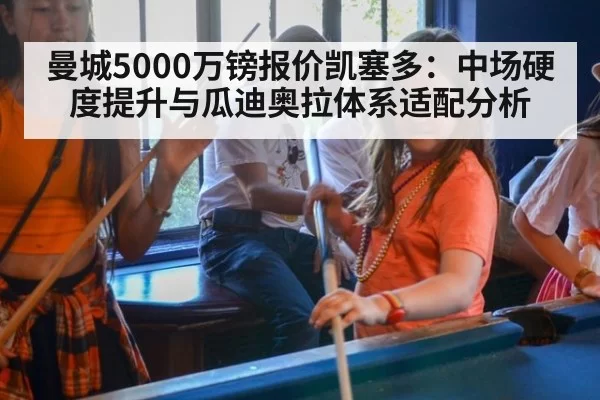 曼城5000万镑报价凯塞多：中场硬度提升与瓜迪奥拉体系适配分析