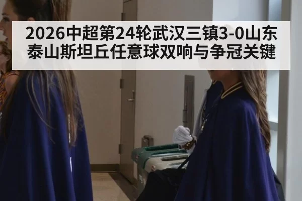 2026中超第24轮武汉三镇3-0山东泰山斯坦丘任意球双响与争冠关键