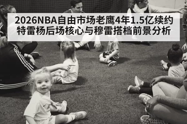 2026NBA自由市场老鹰4年1.5亿续约特雷杨后场核心与穆雷搭档前景分析