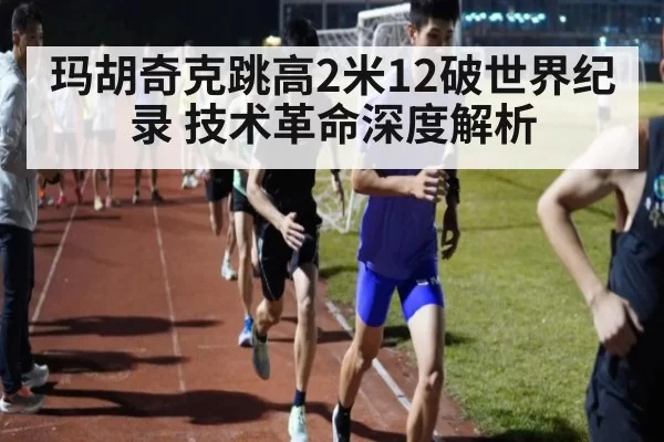 玛胡奇克跳高2米12破世界纪录 技术革命深度解析 | huangguantiyu
