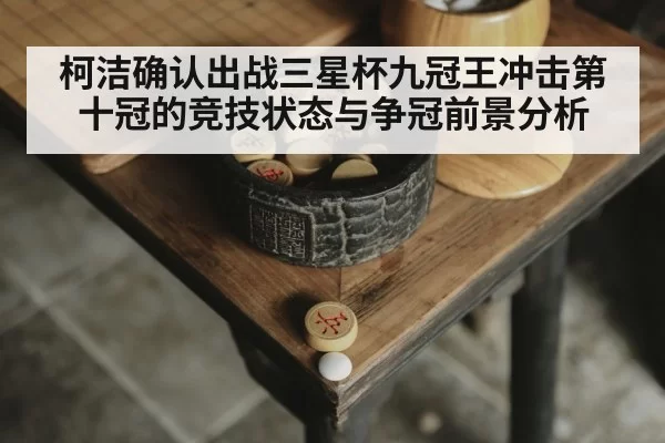 柯洁确认出战三星杯九冠王冲击第十冠的竞技状态与争冠前景分析 | huangguantiyu