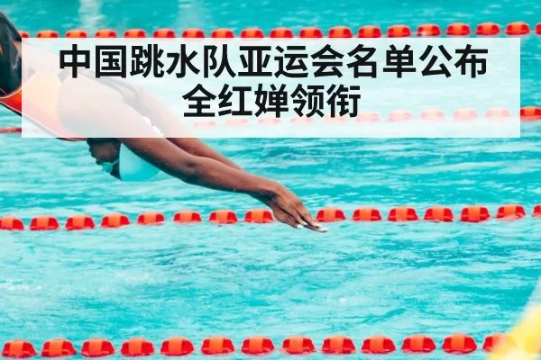 中国跳水队亚运会名单公布 全红婵领衔 | huangguantiyu
