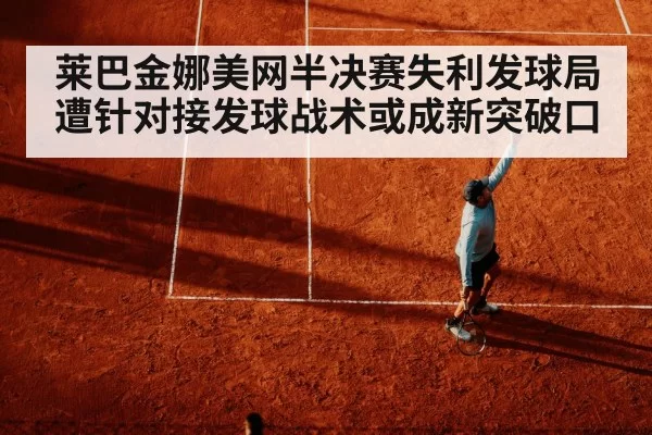 莱巴金娜美网半决赛失利发球局遭针对接发球战术或成新突破口